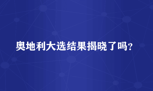 奥地利大选结果揭晓了吗？