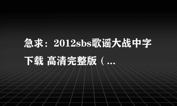 急求：2012sbs歌谣大战中字下载 高清完整版（迅雷最好，一定是高清！！！）