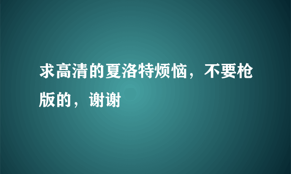 求高清的夏洛特烦恼，不要枪版的，谢谢