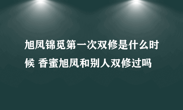 旭凤锦觅第一次双修是什么时候 香蜜旭凤和别人双修过吗