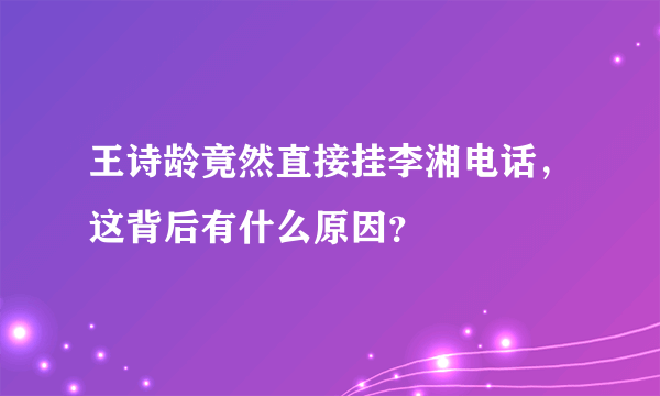 王诗龄竟然直接挂李湘电话，这背后有什么原因？