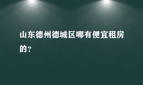 山东德州德城区哪有便宜租房的？