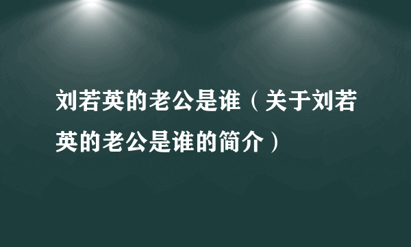 刘若英的老公是谁（关于刘若英的老公是谁的简介）