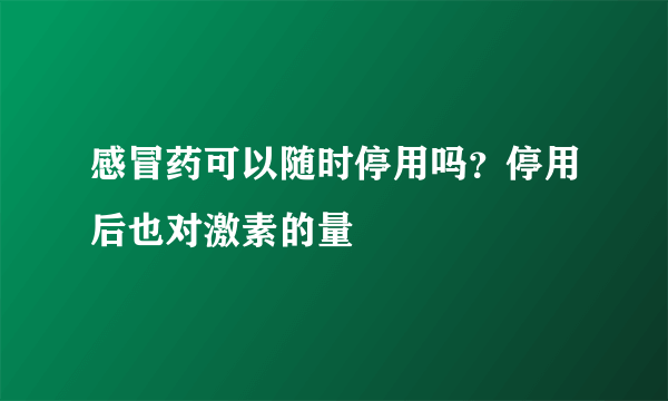 感冒药可以随时停用吗？停用后也对激素的量