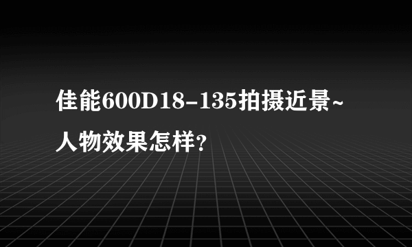 佳能600D18-135拍摄近景~人物效果怎样？