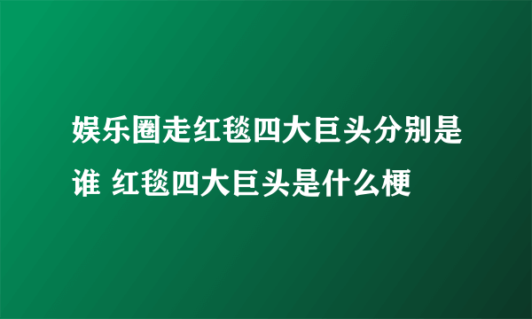 娱乐圈走红毯四大巨头分别是谁 红毯四大巨头是什么梗