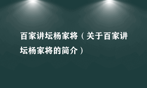 百家讲坛杨家将（关于百家讲坛杨家将的简介）