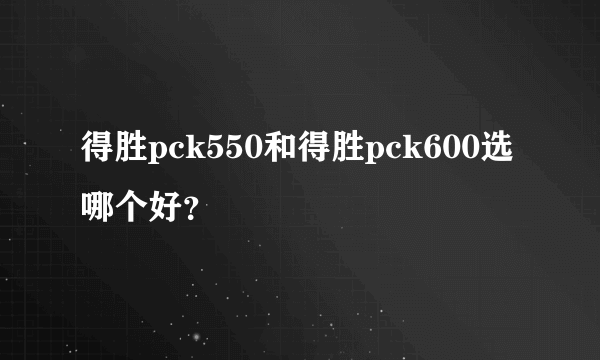 得胜pck550和得胜pck600选哪个好？