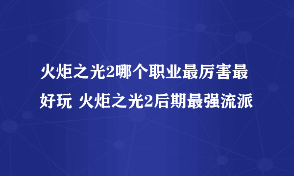 火炬之光2哪个职业最厉害最好玩 火炬之光2后期最强流派