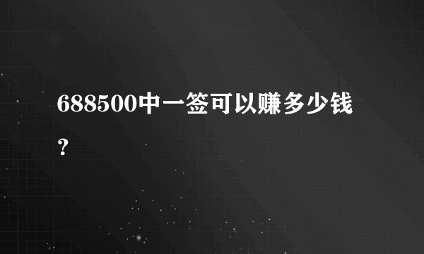 688500中一签可以赚多少钱？