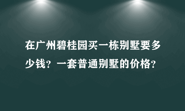 在广州碧桂园买一栋别墅要多少钱？一套普通别墅的价格？