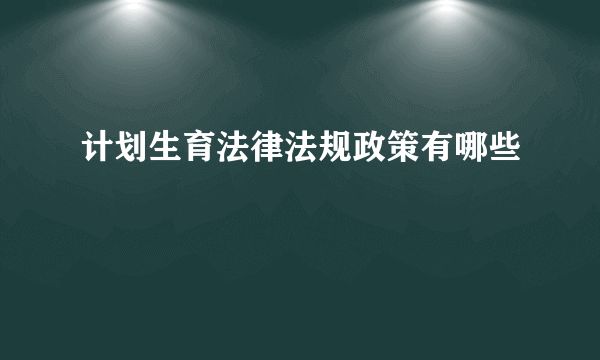 计划生育法律法规政策有哪些