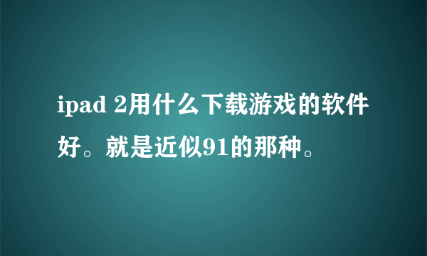 ipad 2用什么下载游戏的软件好。就是近似91的那种。