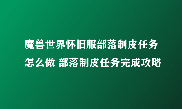 魔兽世界怀旧服部落制皮任务怎么做 部落制皮任务完成攻略