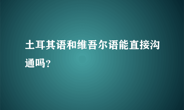 土耳其语和维吾尔语能直接沟通吗？