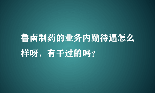 鲁南制药的业务内勤待遇怎么样呀，有干过的吗？