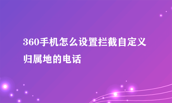 360手机怎么设置拦截自定义归属地的电话