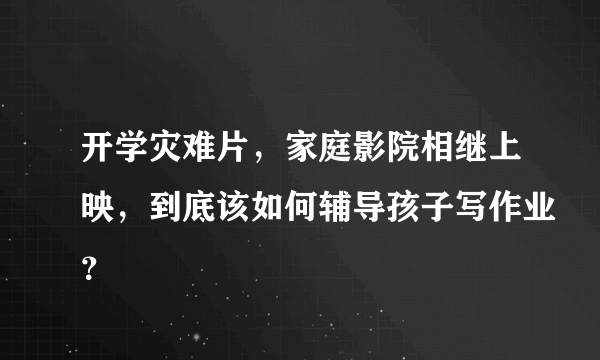 开学灾难片，家庭影院相继上映，到底该如何辅导孩子写作业？