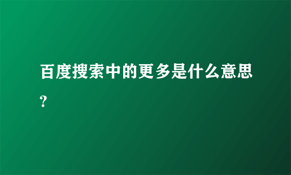 百度搜索中的更多是什么意思？