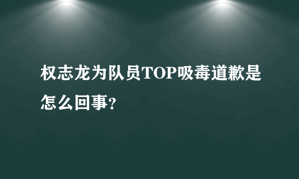 权志龙为队员TOP吸毒道歉是怎么回事？