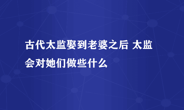 古代太监娶到老婆之后 太监会对她们做些什么