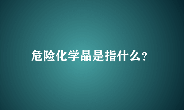 危险化学品是指什么？