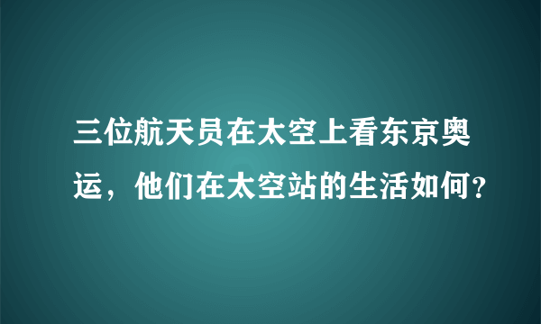 三位航天员在太空上看东京奥运，他们在太空站的生活如何？