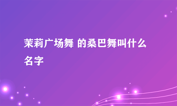 茉莉广场舞 的桑巴舞叫什么名字