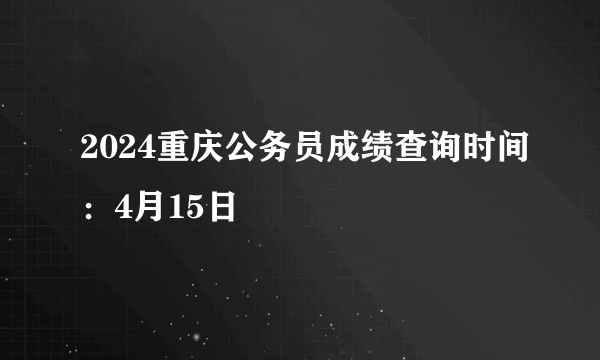 2024重庆公务员成绩查询时间：4月15日