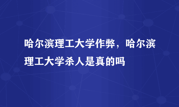 哈尔滨理工大学作弊，哈尔滨理工大学杀人是真的吗