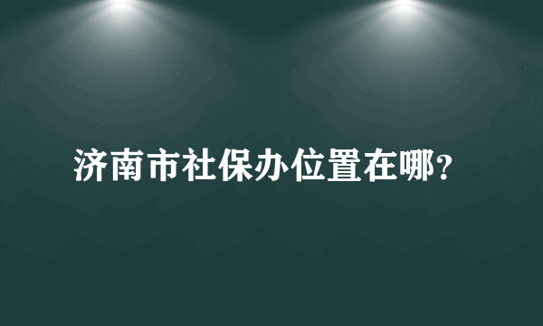 济南市社保办位置在哪？