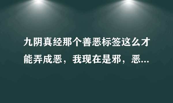 九阴真经那个善恶标签这么才能弄成恶，我现在是邪，恶行要比桀骜高多少才可以？