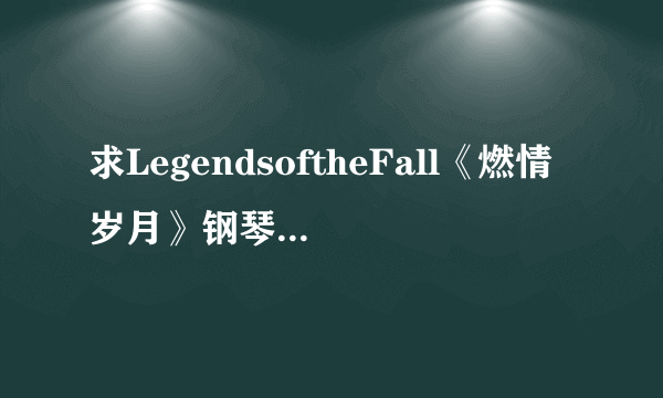 求LegendsoftheFall《燃情岁月》钢琴谱有乐队.？