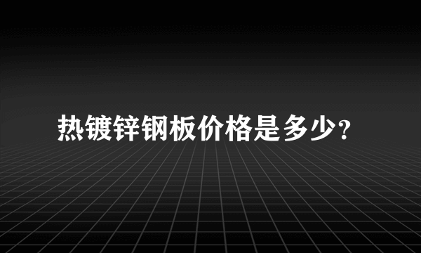 热镀锌钢板价格是多少？