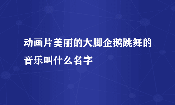 动画片美丽的大脚企鹅跳舞的音乐叫什么名字