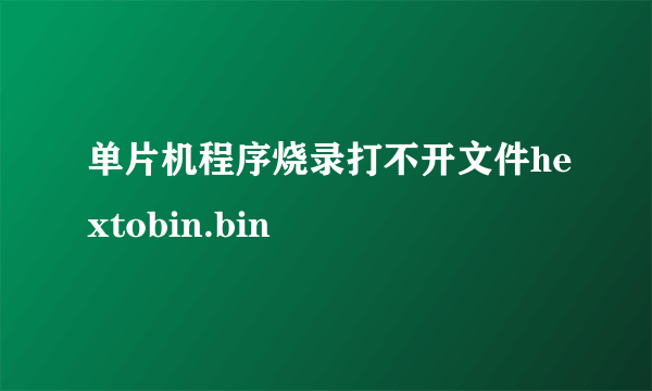 单片机程序烧录打不开文件hextobin.bin