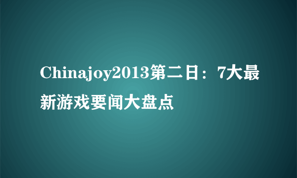 Chinajoy2013第二日：7大最新游戏要闻大盘点