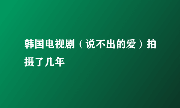 韩国电视剧（说不出的爱）拍摄了几年