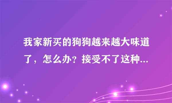 我家新买的狗狗越来越大味道了，怎么办？接受不了这种陪味道~！大家帮帮忙