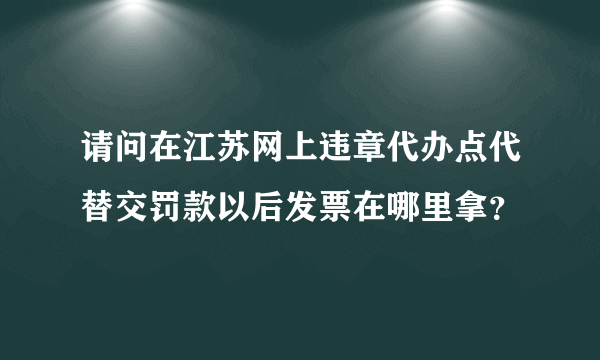 请问在江苏网上违章代办点代替交罚款以后发票在哪里拿？