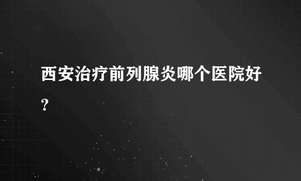 西安治疗前列腺炎哪个医院好？