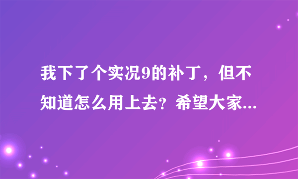 我下了个实况9的补丁，但不知道怎么用上去？希望大家的帮忙，非常感谢