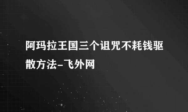 阿玛拉王国三个诅咒不耗钱驱散方法-飞外网