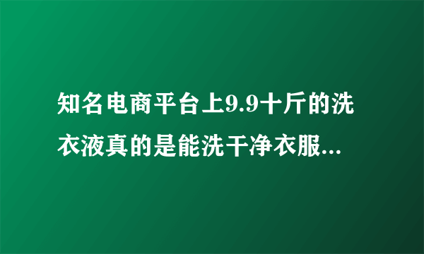 知名电商平台上9.9十斤的洗衣液真的是能洗干净衣服的洗衣液吗？