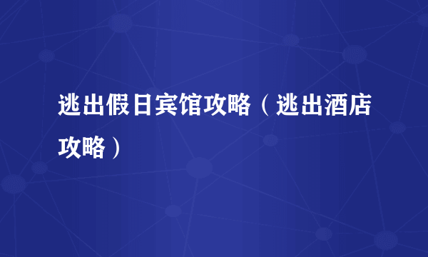 逃出假日宾馆攻略（逃出酒店攻略）