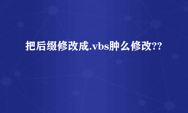 把后缀修改成.vbs肿么修改??