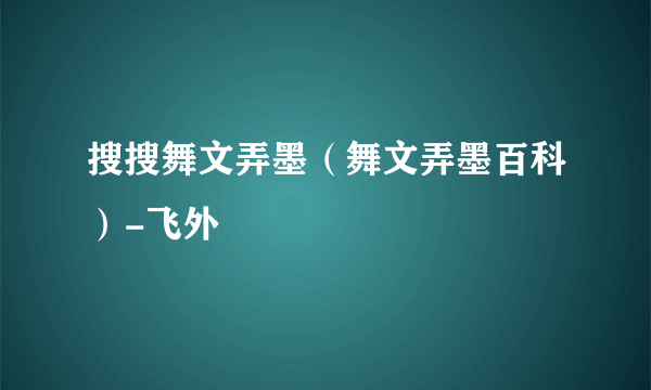 搜搜舞文弄墨（舞文弄墨百科）-飞外