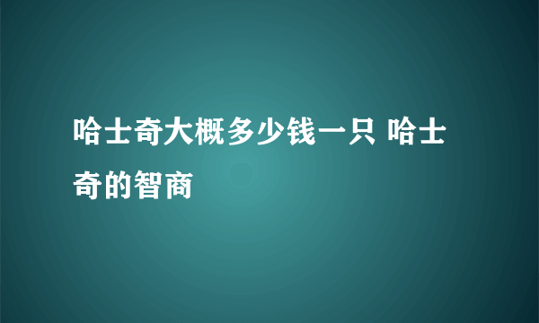 哈士奇大概多少钱一只 哈士奇的智商