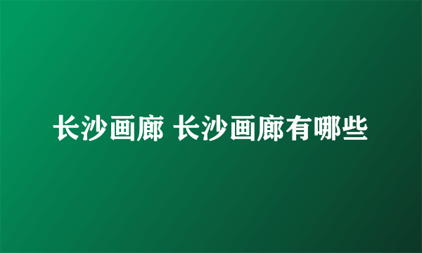 长沙画廊 长沙画廊有哪些