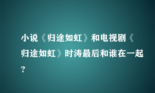 小说《归途如虹》和电视剧《归途如虹》时涛最后和谁在一起？